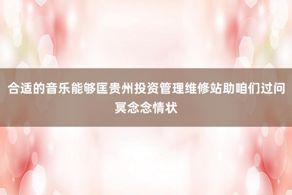合适的音乐能够匡贵州投资管理维修站助咱们过问冥念念情状