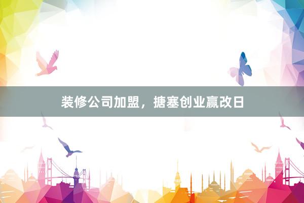 装修公司加盟，搪塞创业赢改日