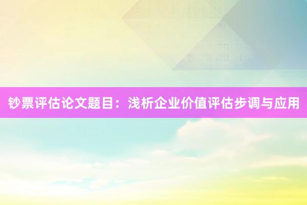 钞票评估论文题目：浅析企业价值评估步调与应用