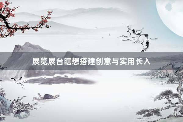 展览展台瞎想搭建创意与实用长入