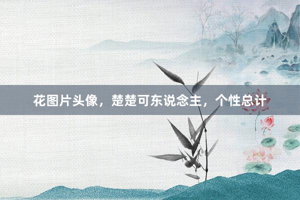 花图片头像，楚楚可东说念主，个性总计