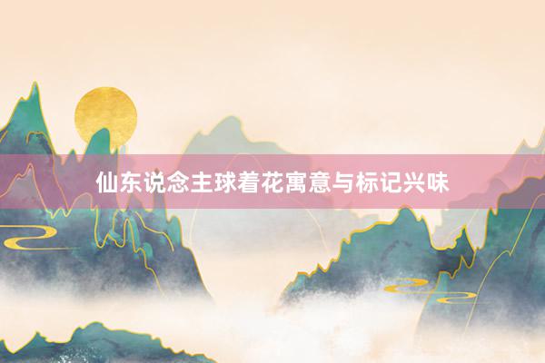 仙东说念主球着花寓意与标记兴味