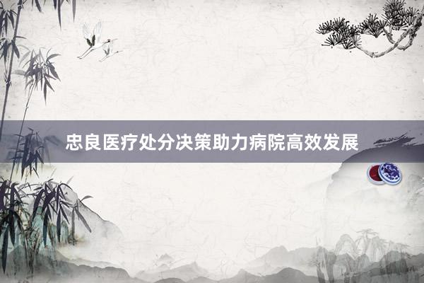 忠良医疗处分决策助力病院高效发展